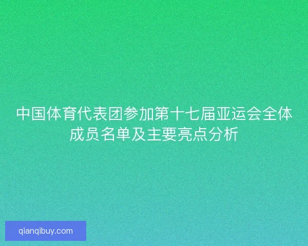 中国体育代表团参加第十七届亚运会全体成员名单及主要亮点分析