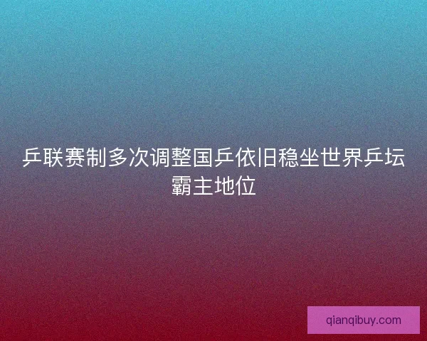 乒联赛制多次调整国乒依旧稳坐世界乒坛霸主地位
