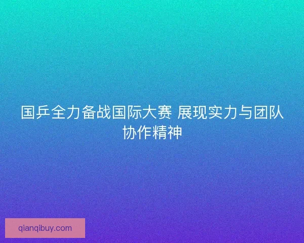 国乒全力备战国际大赛 展现实力与团队协作精神