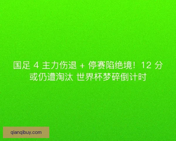 国足 4 主力伤退 + 停赛陷绝境！12 分或仍遭淘汰 世界杯梦碎倒计时