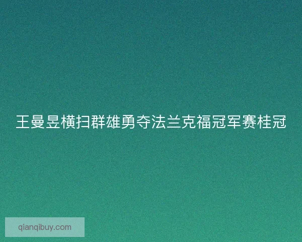 王曼昱横扫群雄勇夺法兰克福冠军赛桂冠 王曼昱横扫群雄勇夺法兰克福冠军赛桂冠