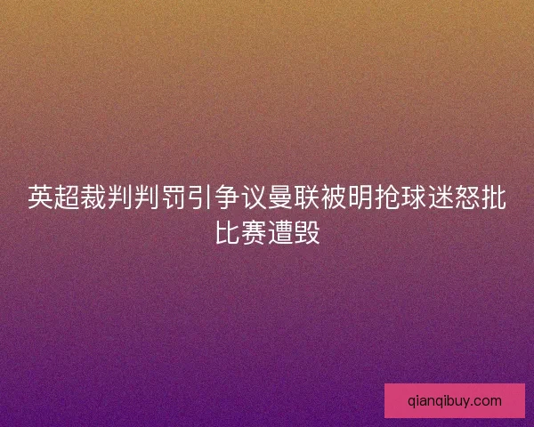 英超裁判判罚引争议曼联被明抢球迷怒批比赛遭毁