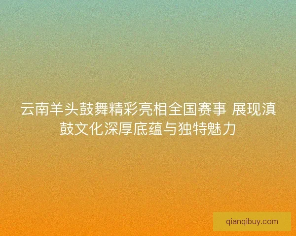 云南羊头鼓舞精彩亮相全国赛事 展现滇鼓文化深厚底蕴与独特魅力