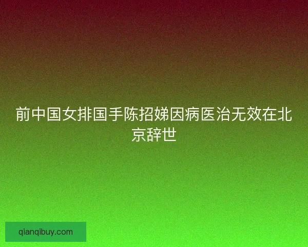 前中国女排国手陈招娣因病医治无效在北京辞世 前中国女排国手陈招娣因病医治无效在北京辞世