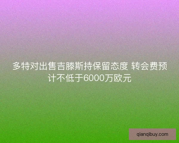 多特对出售吉滕斯持保留态度 转会费预计不低于6000万欧元 多特对出售吉滕斯持保留态度 转会费预计不低于6000万欧元