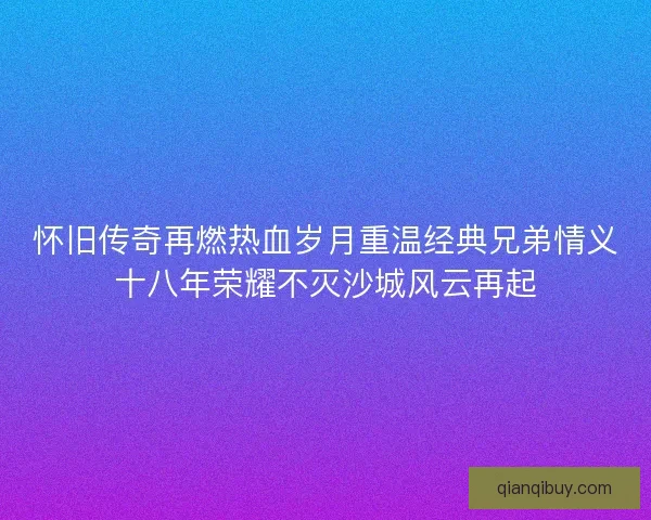 怀旧传奇再燃热血岁月重温经典兄弟情义十八年荣耀不灭沙城风云再起 怀旧传奇再燃热血岁月重温经典兄弟情义十八年荣耀不灭沙城风云再起