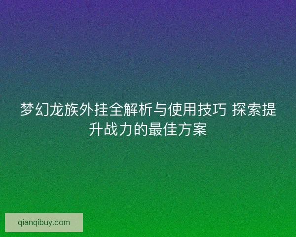 梦幻龙族外挂全解析与使用技巧 探索提升战力的最佳方案