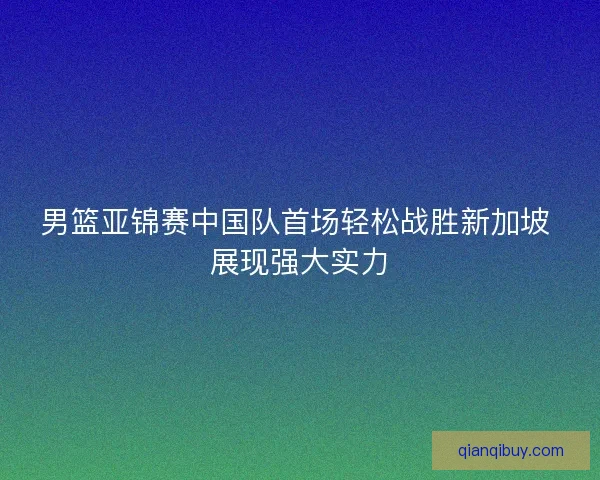 男篮亚锦赛中国队首场轻松战胜新加坡 展现强大实力 男篮亚锦赛中国队首场轻松战胜新加坡 展现强大实力