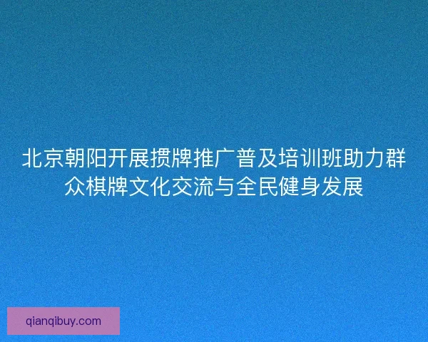 北京朝阳开展掼牌推广普及培训班助力群众棋牌文化交流与全民健身发展 北京朝阳开展掼牌推广普及培训班助力群众棋牌文化交流与全民健身发展