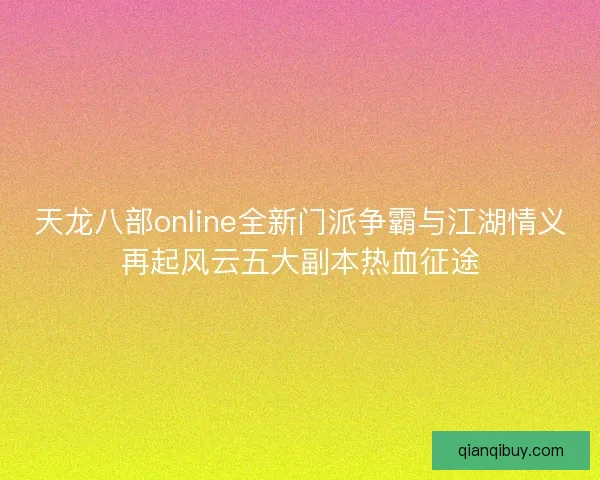 天龙八部online全新门派争霸与江湖情义再起风云五大副本热血征途 天龙八部online全新门派争霸与江湖情义再起风云五大副本热血征途