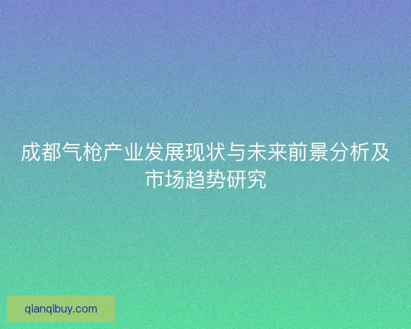 成都气枪产业发展现状与未来前景分析及市场趋势研究 成都气枪产业发展现状与未来前景分析及市场趋势研究