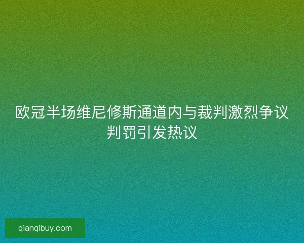 欧冠半场维尼修斯通道内与裁判激烈争议判罚引发热议 欧冠半场维尼修斯通道内与裁判激烈争议判罚引发热议