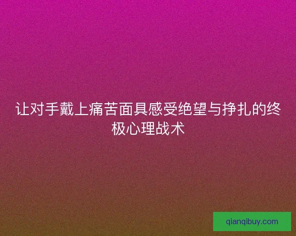 让对手戴上痛苦面具感受绝望与挣扎的终极心理战术 让对手戴上痛苦面具感受绝望与挣扎的终极心理战术