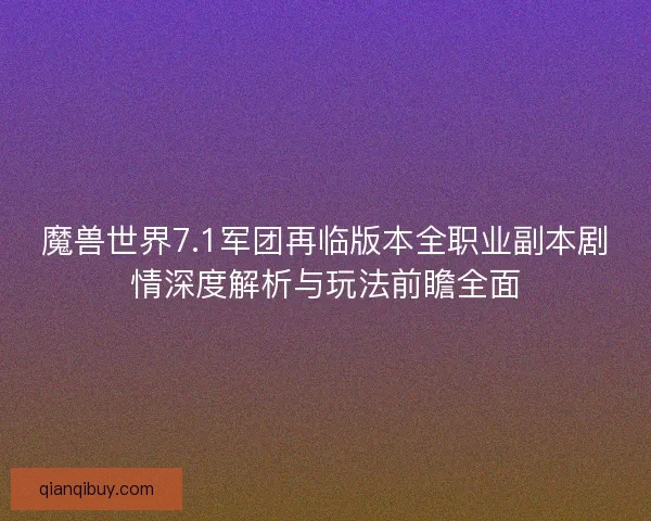 魔兽世界7.1军团再临版本全职业副本剧情深度解析与玩法前瞻全面 魔兽世界7.1军团再临版本全职业副本剧情深度解析与玩法前瞻全面