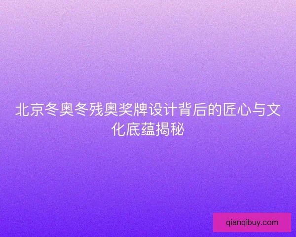 北京冬奥冬残奥奖牌设计背后的匠心与文化底蕴揭秘