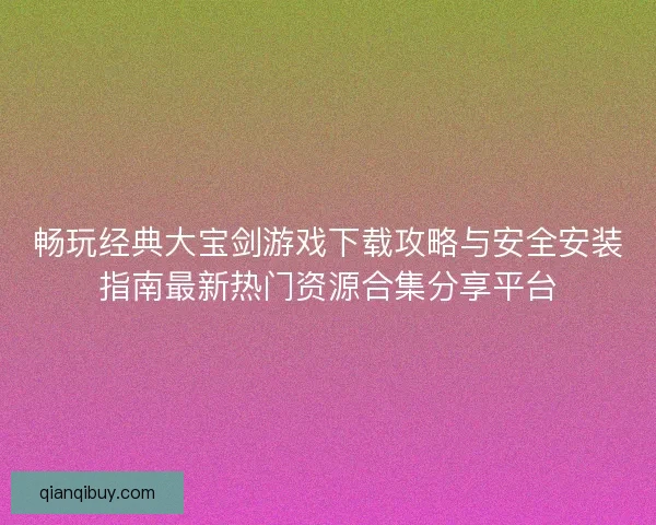 畅玩经典大宝剑游戏下载攻略与安全安装指南最新热门资源合集分享平台
