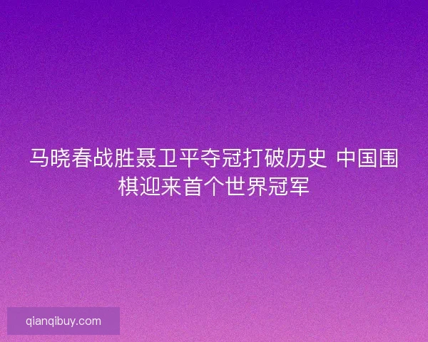 马晓春战胜聂卫平夺冠打破历史 中国围棋迎来首个世界冠军