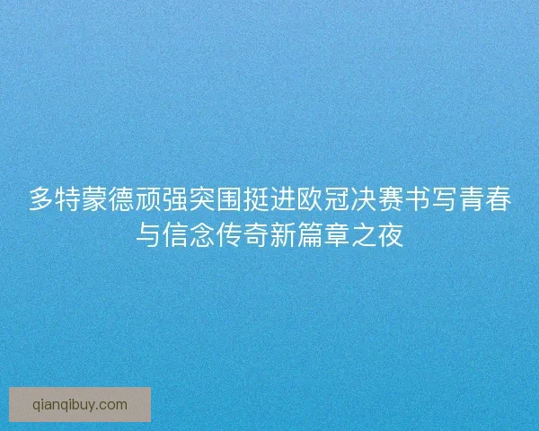 多特蒙德顽强突围挺进欧冠决赛书写青春与信念传奇新篇章之夜 多特蒙德顽强突围挺进欧冠决赛书写青春与信念传奇新篇章之夜