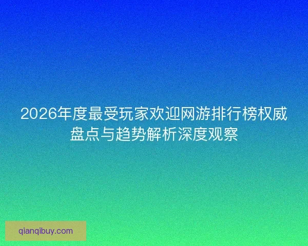 2026年度最受玩家欢迎网游排行榜权威盘点与趋势解析深度观察