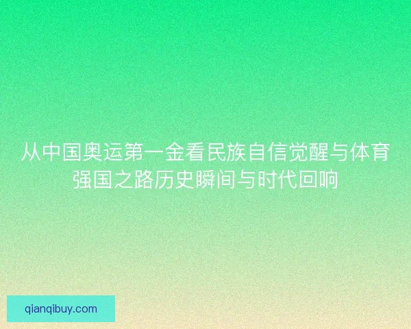 从中国奥运第一金看民族自信觉醒与体育强国之路历史瞬间与时代回响