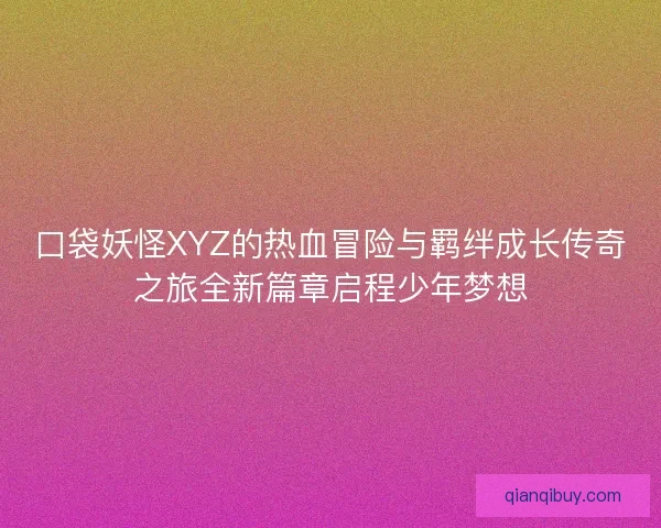 口袋妖怪XYZ的热血冒险与羁绊成长传奇之旅全新篇章启程少年梦想 口袋妖怪XYZ的热血冒险与羁绊成长传奇之旅全新篇章启程少年梦想