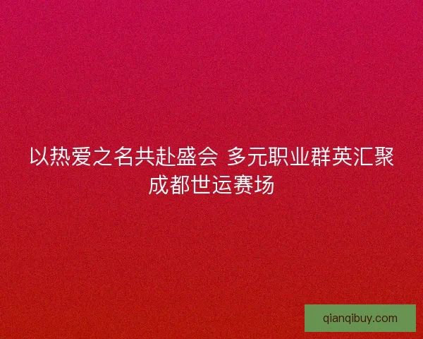 以热爱之名共赴盛会 多元职业群英汇聚成都世运赛场 以热爱之名共赴盛会 多元职业群英汇聚成都世运赛场